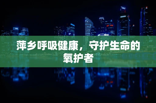 萍乡呼吸健康，守护生命的氧护者