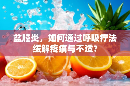 盆腔炎，如何通过呼吸疗法缓解疼痛与不适？