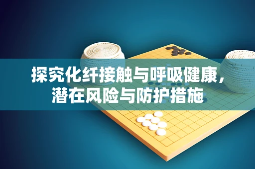 探究化纤接触与呼吸健康，潜在风险与防护措施
