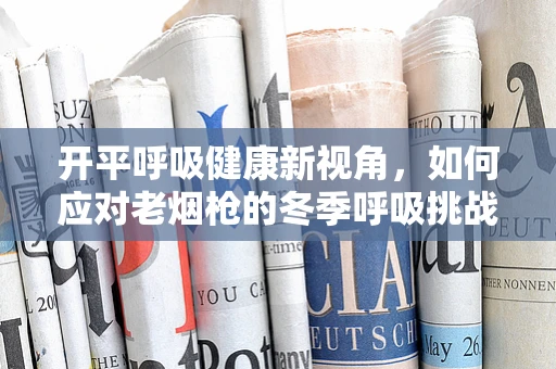 开平呼吸健康新视角，如何应对老烟枪的冬季呼吸挑战？