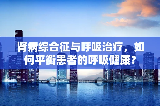 肾病综合征与呼吸治疗，如何平衡患者的呼吸健康？