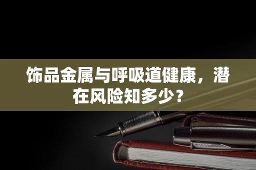 饰品金属与呼吸道健康，潜在风险知多少？