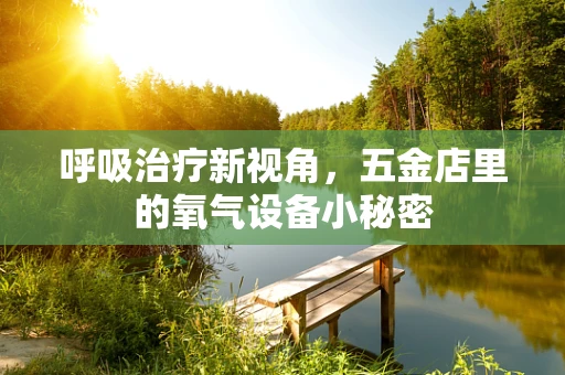 呼吸治疗新视角，五金店里的氧气设备小秘密