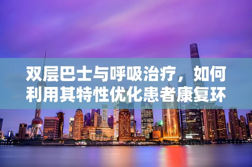 双层巴士与呼吸治疗，如何利用其特性优化患者康复环境？
