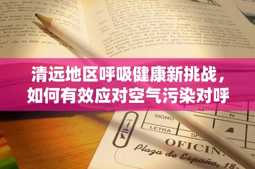 清远地区呼吸健康新挑战，如何有效应对空气污染对呼吸系统的影响？