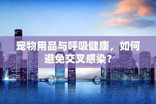宠物用品与呼吸健康，如何避免交叉感染？