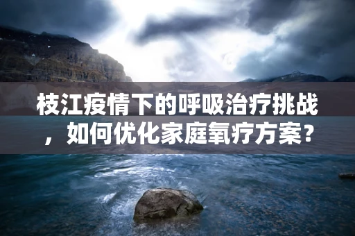 枝江疫情下的呼吸治疗挑战，如何优化家庭氧疗方案？