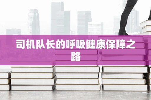 司机队长的呼吸健康保障之路