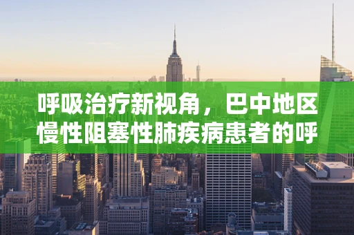 呼吸治疗新视角，巴中地区慢性阻塞性肺疾病患者的呼吸康复策略