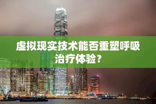 虚拟现实技术能否重塑呼吸治疗体验？