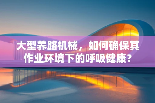 大型养路机械，如何确保其作业环境下的呼吸健康？