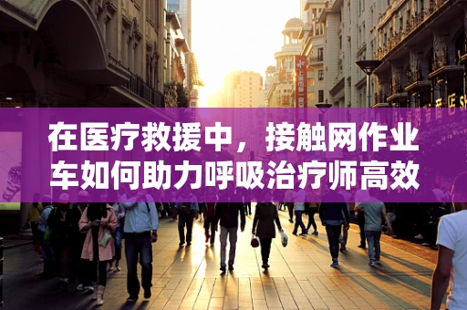 在医疗救援中，接触网作业车如何助力呼吸治疗师高效作业？