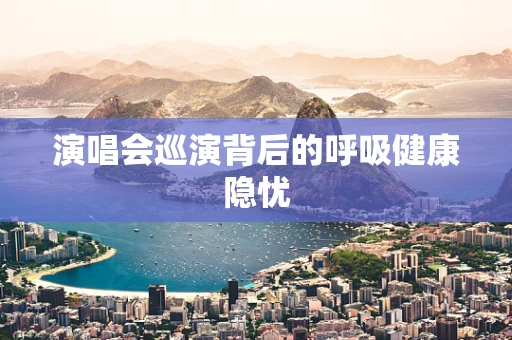 演唱会巡演背后的呼吸健康隐忧