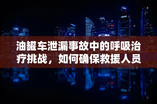 油罐车泄漏事故中的呼吸治疗挑战，如何确保救援人员的安全？