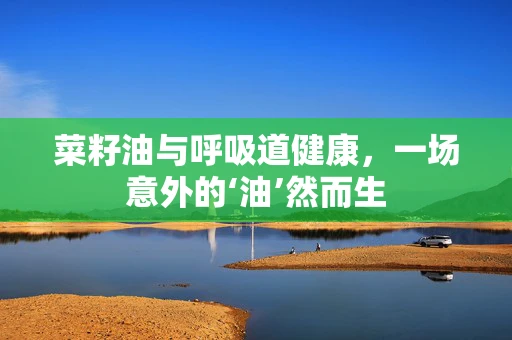 菜籽油与呼吸道健康，一场意外的‘油’然而生