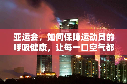 亚运会，如何保障运动员的呼吸健康，让每一口空气都成为助力？