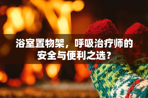 浴室置物架，呼吸治疗师的安全与便利之选？