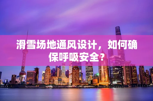 滑雪场地通风设计，如何确保呼吸安全？