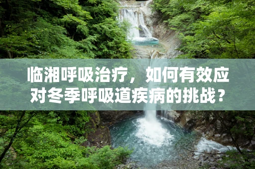 临湘呼吸治疗，如何有效应对冬季呼吸道疾病的挑战？