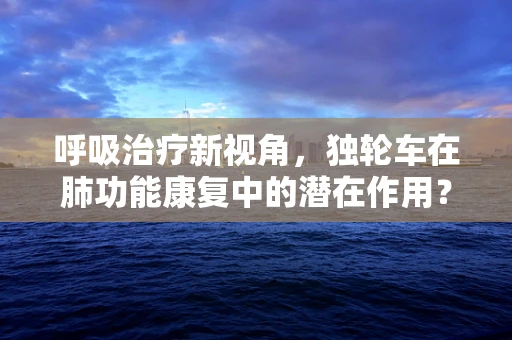 呼吸治疗新视角，独轮车在肺功能康复中的潜在作用？