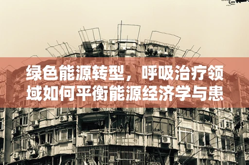 绿色能源转型，呼吸治疗领域如何平衡能源经济学与患者健康？