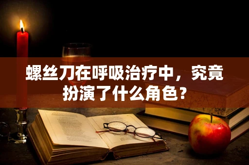螺丝刀在呼吸治疗中，究竟扮演了什么角色？