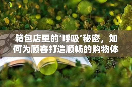 箱包店里的‘呼吸’秘密，如何为顾客打造顺畅的购物体验？