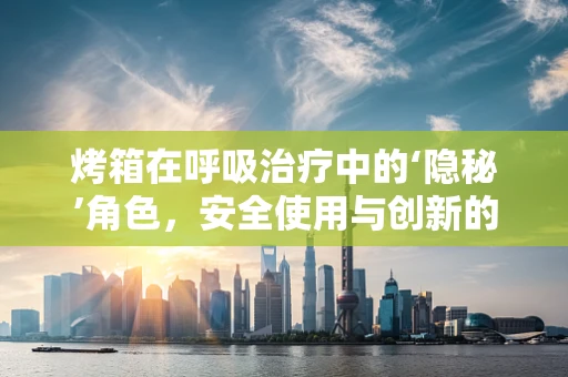 烤箱在呼吸治疗中的‘隐秘’角色，安全使用与创新的边界