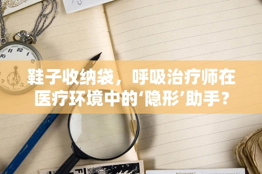 鞋子收纳袋，呼吸治疗师在医疗环境中的‘隐形’助手？