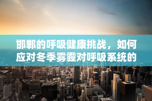邯郸的呼吸健康挑战，如何应对冬季雾霾对呼吸系统的影响？