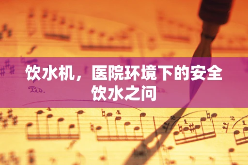 饮水机，医院环境下的安全饮水之问