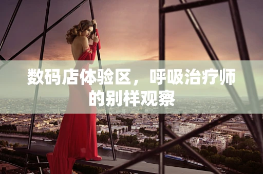 数码店体验区，呼吸治疗师的别样观察