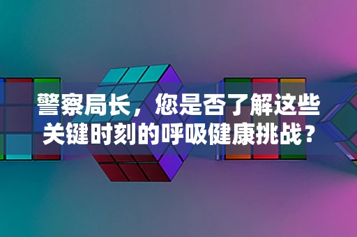 警察局长，您是否了解这些关键时刻的呼吸健康挑战？