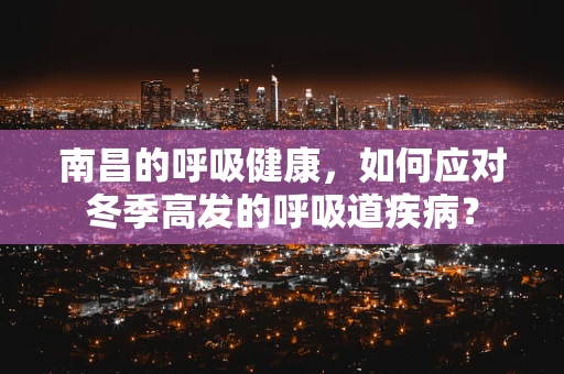南昌的呼吸健康，如何应对冬季高发的呼吸道疾病？