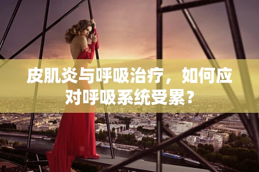 皮肌炎与呼吸治疗，如何应对呼吸系统受累？