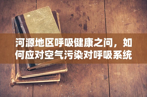 河源地区呼吸健康之问，如何应对空气污染对呼吸系统的影响？