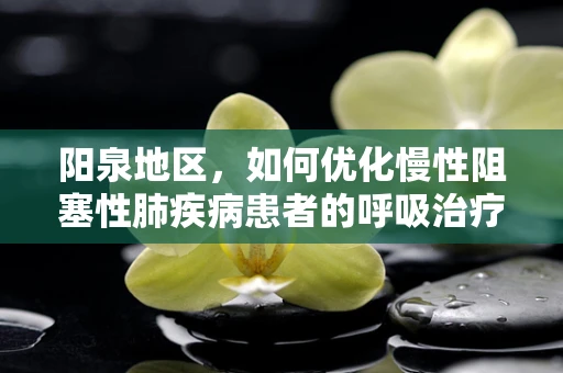 阳泉地区，如何优化慢性阻塞性肺疾病患者的呼吸治疗？