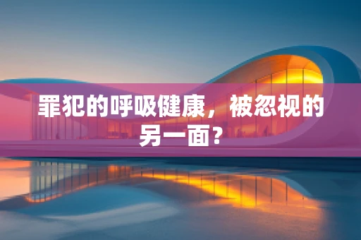 罪犯的呼吸健康，被忽视的另一面？