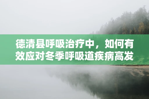 德清县呼吸治疗中，如何有效应对冬季呼吸道疾病高发期？
