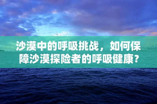 沙漠中的呼吸挑战，如何保障沙漠探险者的呼吸健康？