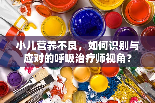 小儿营养不良，如何识别与应对的呼吸治疗师视角？