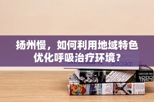 扬州慢，如何利用地域特色优化呼吸治疗环境？