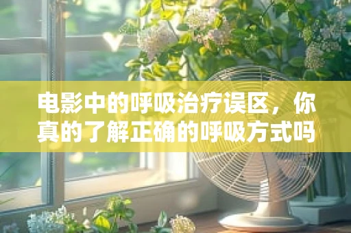 电影中的呼吸治疗误区，你真的了解正确的呼吸方式吗？