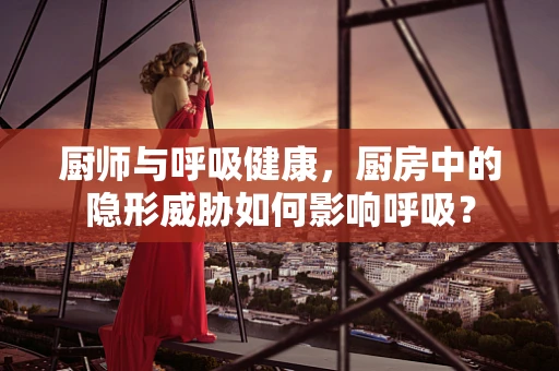 厨师与呼吸健康，厨房中的隐形威胁如何影响呼吸？