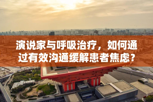 演说家与呼吸治疗，如何通过有效沟通缓解患者焦虑？