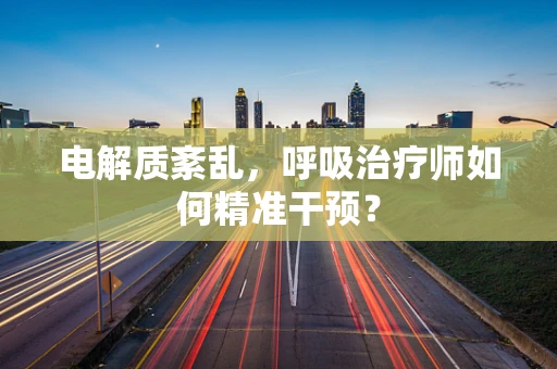 电解质紊乱，呼吸治疗师如何精准干预？