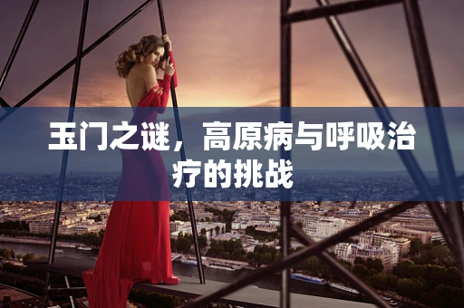 玉门之谜，高原病与呼吸治疗的挑战