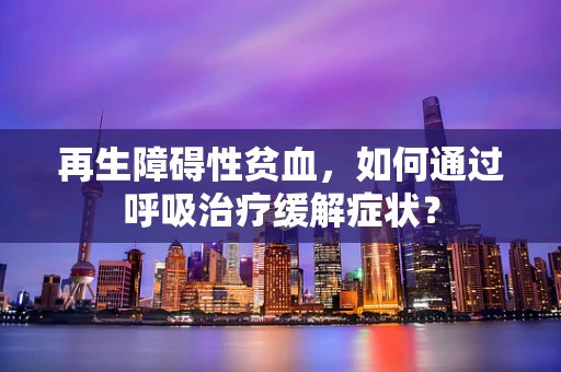再生障碍性贫血，如何通过呼吸治疗缓解症状？