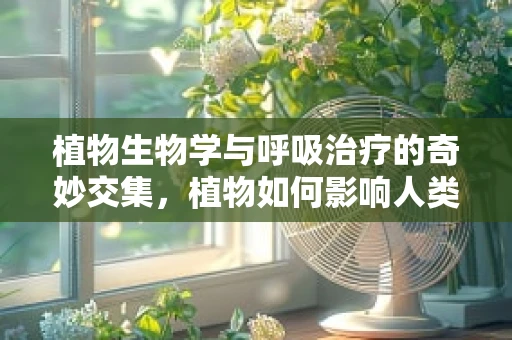 植物生物学与呼吸治疗的奇妙交集，植物如何影响人类呼吸健康？