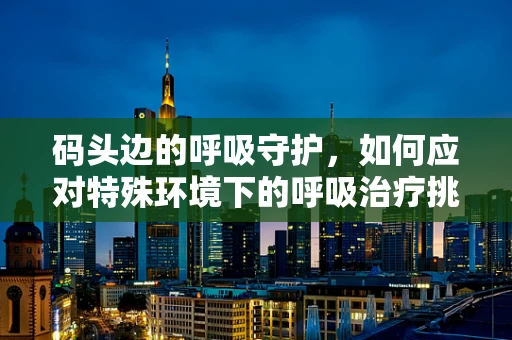 码头边的呼吸守护，如何应对特殊环境下的呼吸治疗挑战？